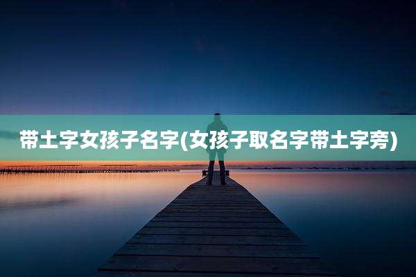 带土字女孩子名字(女孩子取名字带土字旁)