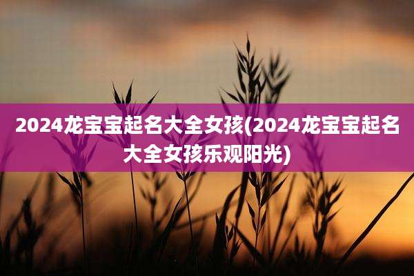 2024龙宝宝起名大全女孩(2024龙宝宝起名大全女孩乐观阳光)