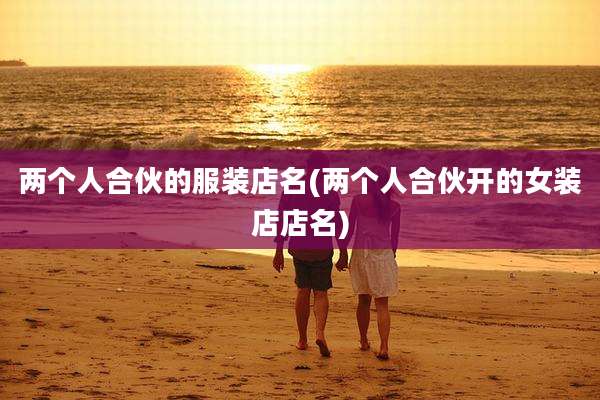 两个人合伙的服装店名(两个人合伙开的女装店店名)