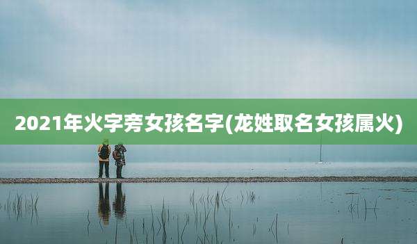2021年火字旁女孩名字(龙姓取名女孩属火)