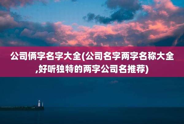 公司俩字名字大全(公司名字两字名称大全,好听独特的两字公司名推荐)