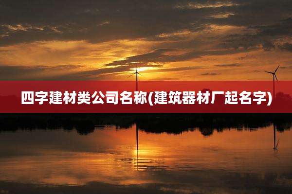 四字建材类公司名称(建筑器材厂起名字)