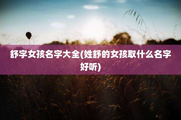 舒字女孩名字大全(姓舒的女孩取什么名字好听)