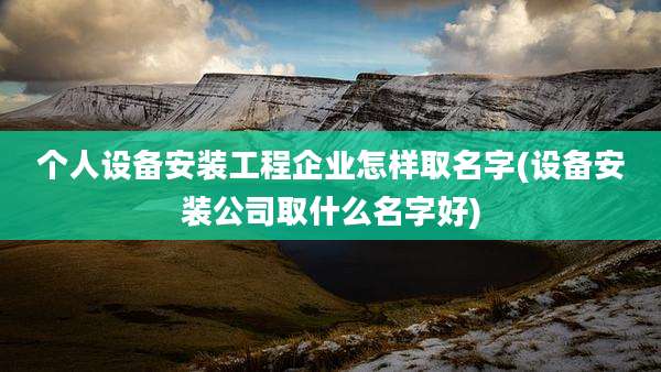 个人设备安装工程企业怎样取名字(设备安装公司取什么名字好)