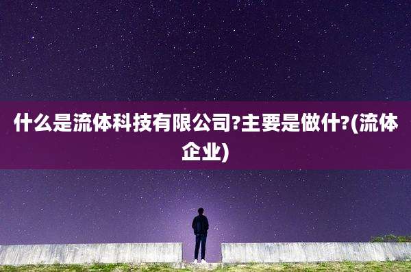 什么是流体科技有限公司?主要是做什?(流体企业)