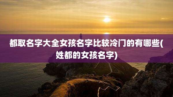 都取名字大全女孩名字比较冷门的有哪些(姓都的女孩名字)