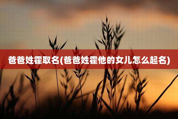 爸爸姓霍取名(爸爸姓霍他的女儿怎么起名)