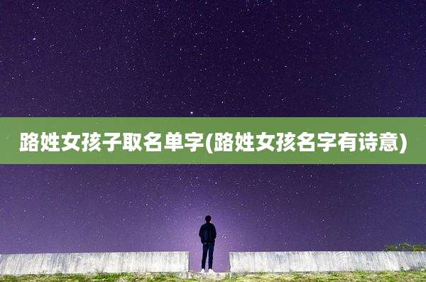路姓女孩子取名单字(路姓女孩名字有诗意)