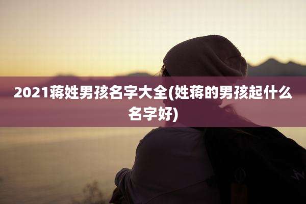 2021蒋姓男孩名字大全(姓蒋的男孩起什么名字好)