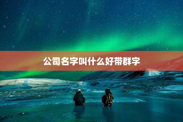 公司名字叫什么好带群字