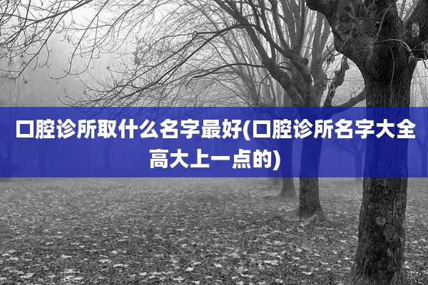 口腔诊所取什么名字最好(口腔诊所名字大全高大上一点的)