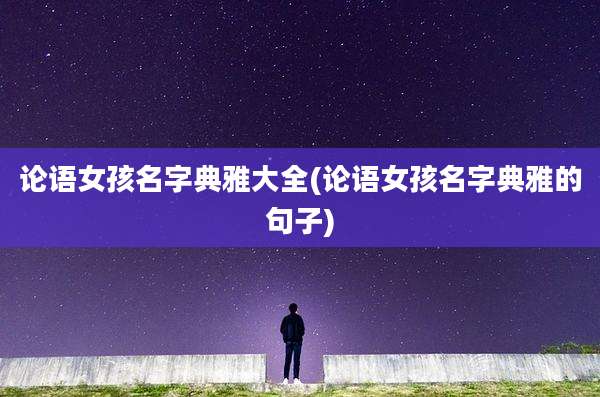 论语女孩名字典雅大全(论语女孩名字典雅的句子)