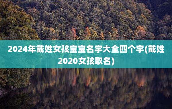2024年戴姓女孩宝宝名字大全四个字(戴姓2020女孩取名)