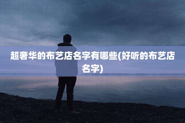 超奢华的布艺店名字有哪些(好听的布艺店名字)