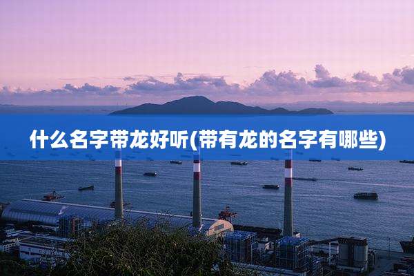 什么名字带龙好听(带有龙的名字有哪些)