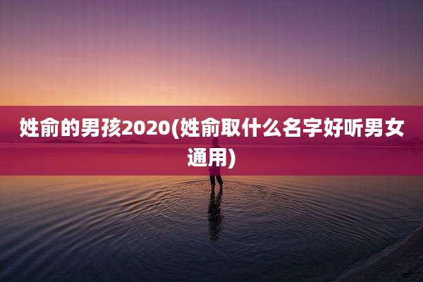 姓俞的男孩2020(姓俞取什么名字好听男女通用)