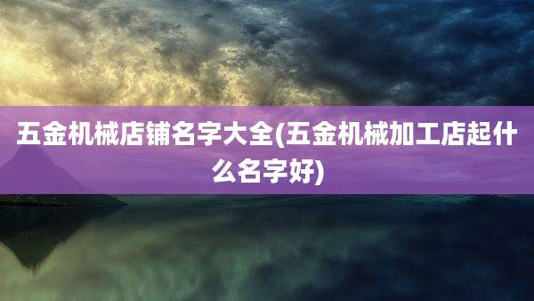 五金机械店铺名字大全(五金机械加工店起什么名字好)
