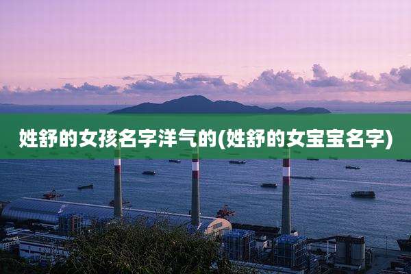 姓舒的女孩名字洋气的(姓舒的女宝宝名字)