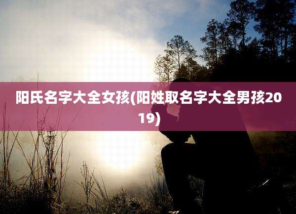 阳氏名字大全女孩(阳姓取名字大全男孩2019)