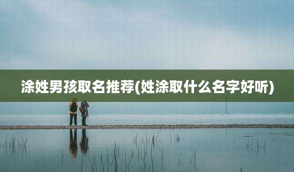 涂姓男孩取名推荐(姓涂取什么名字好听)
