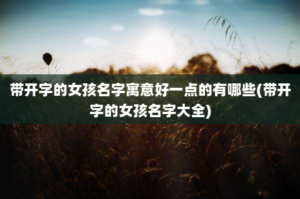 带开字的女孩名字寓意好一点的有哪些(带开字的女孩名字大全)