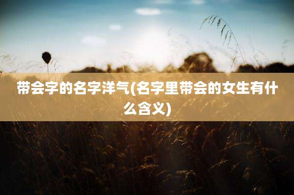带会字的名字洋气(名字里带会的女生有什么含义)