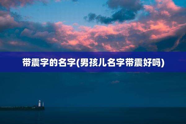 带震字的名字(男孩儿名字带震好吗)