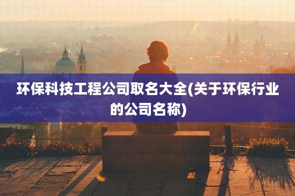 环保科技工程公司取名大全(关于环保行业的公司名称)