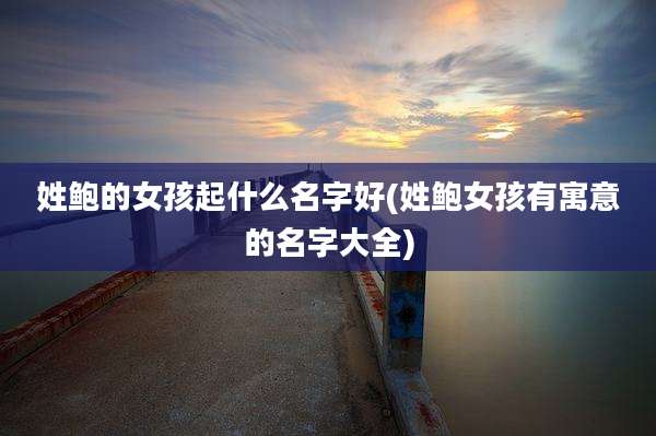 姓鲍的女孩起什么名字好(姓鲍女孩有寓意的名字大全)