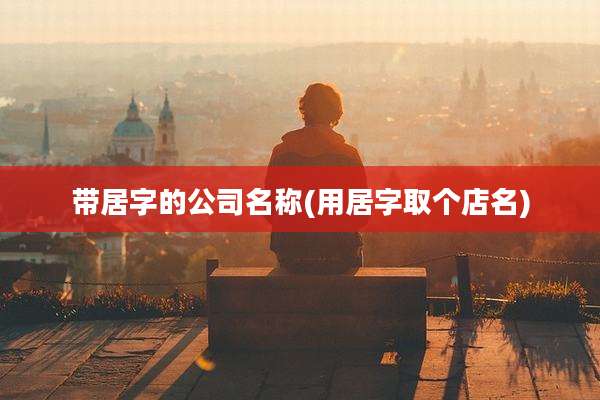 带居字的公司名称(用居字取个店名)