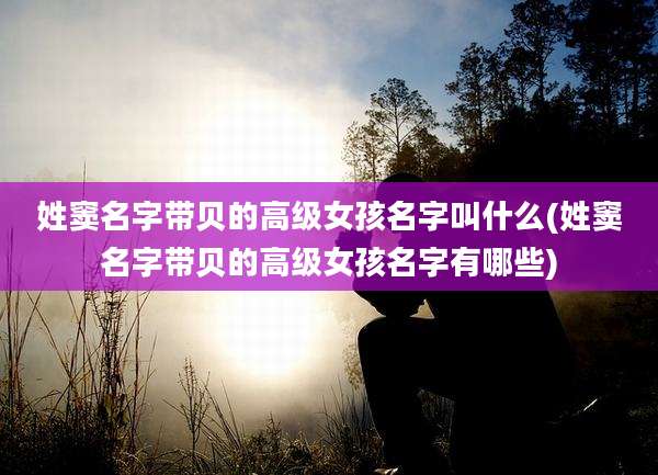 姓窦名字带贝的高级女孩名字叫什么(姓窦名字带贝的高级女孩名字有哪些)