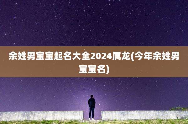 余姓男宝宝起名大全2024属龙(今年余姓男宝宝名)