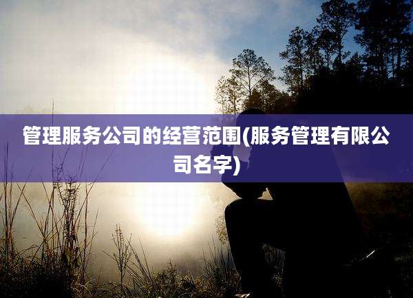 管理服务公司的经营范围(服务管理有限公司名字)