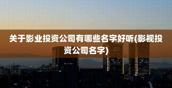 关于影业投资公司有哪些名字好听(影视投资公司名字)