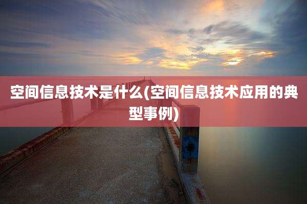 空间信息技术是什么(空间信息技术应用的典型事例)