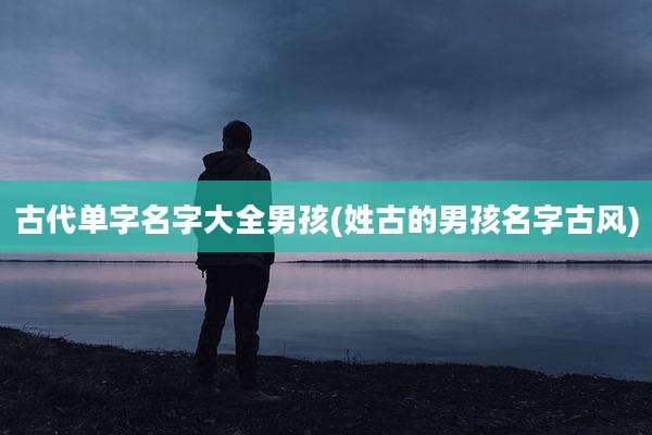 古代单字名字大全男孩(姓古的男孩名字古风)