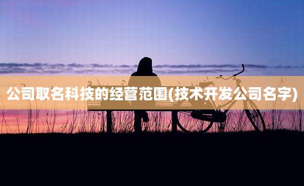 公司取名科技的经营范围(技术开发公司名字)