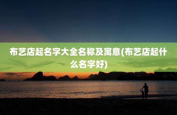 布艺店起名字大全名称及寓意(布艺店起什么名字好)