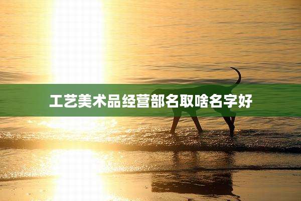 工艺美术品经营部名取啥名字好