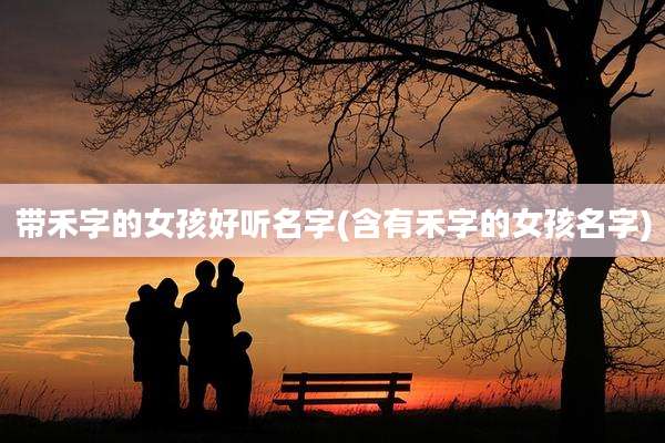 带禾字的女孩好听名字(含有禾字的女孩名字)