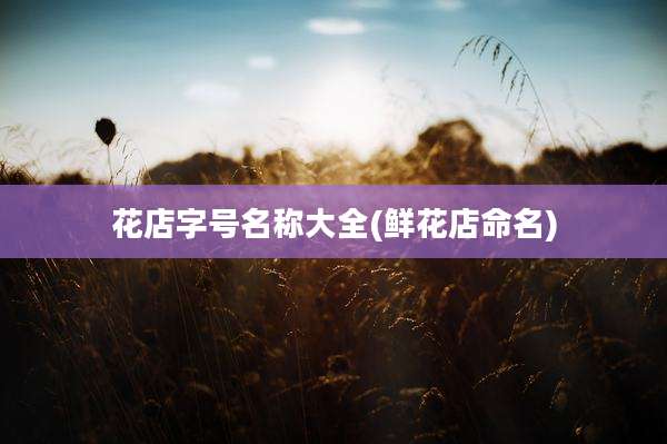花店字号名称大全(鲜花店命名)