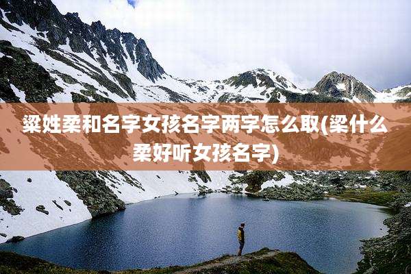 粱姓柔和名字女孩名字两字怎么取(梁什么柔好听女孩名字)