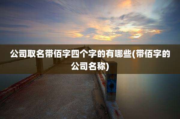 公司取名带佰字四个字的有哪些(带佰字的公司名称)