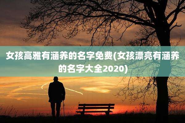 女孩高雅有涵养的名字免费(女孩漂亮有涵养的名字大全2020)