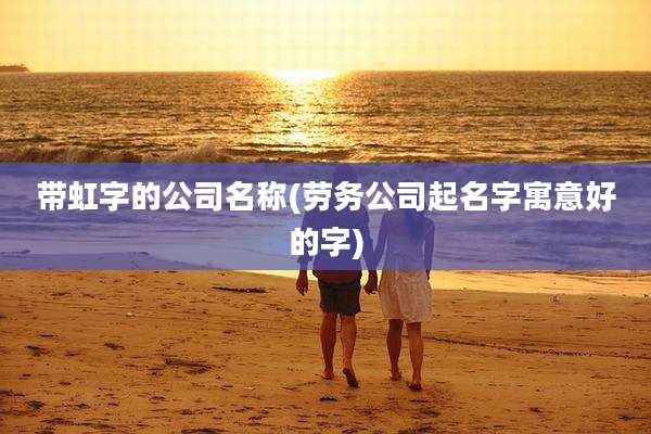 带虹字的公司名称(劳务公司起名字寓意好的字)