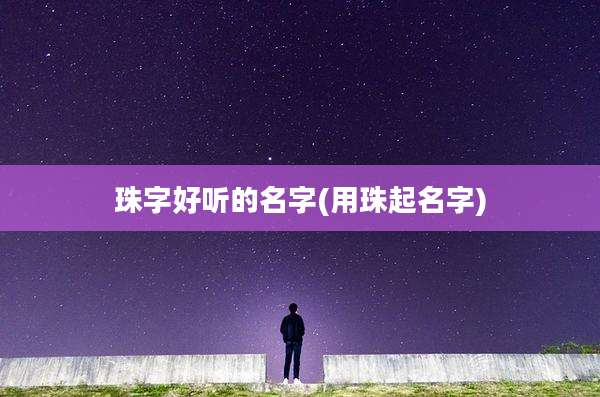 珠字好听的名字(用珠起名字)