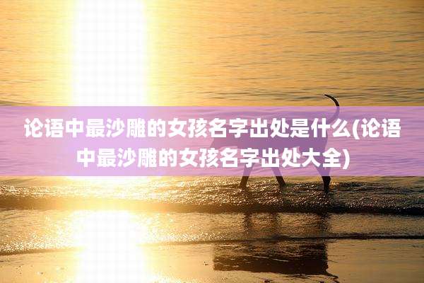 论语中最沙雕的女孩名字出处是什么(论语中最沙雕的女孩名字出处大全)