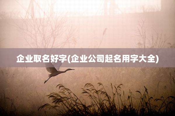 企业取名好字(企业公司起名用字大全)
