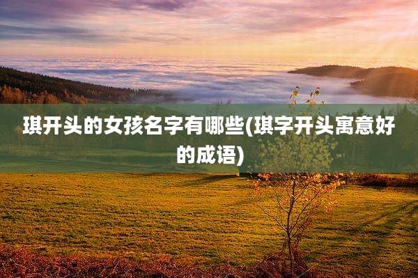 琪开头的女孩名字有哪些(琪字开头寓意好的成语)