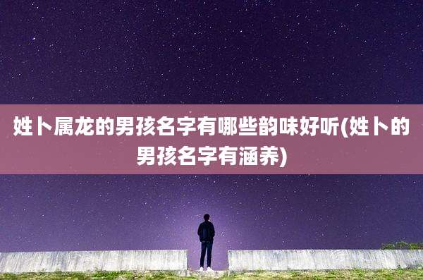 姓卜属龙的男孩名字有哪些韵味好听(姓卜的男孩名字有涵养)